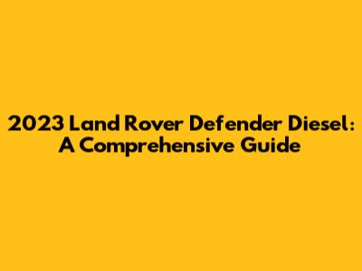 2023 Land Rover Defender Diesel: A Comprehensive Guide