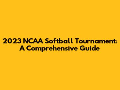 2023 NCAA Softball Tournament: A Comprehensive Guide