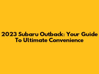 2023 Subaru Outback: Your Guide To Ultimate Convenience