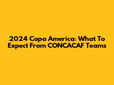 2024 Copa America: What To Expect From CONCACAF Teams