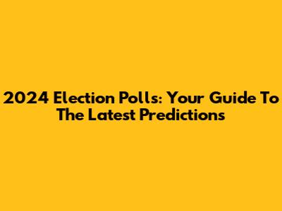 2024 Election Polls: Your Guide To The Latest Predictions