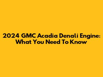 2024 GMC Acadia Denali Engine: What You Need To Know