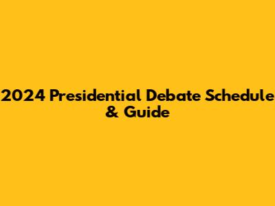 2024 Presidential Debate Schedule & Guide