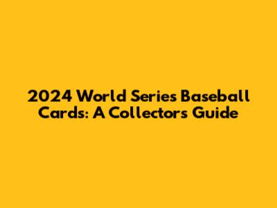 2024 World Series Baseball Cards: A Collector's Guide