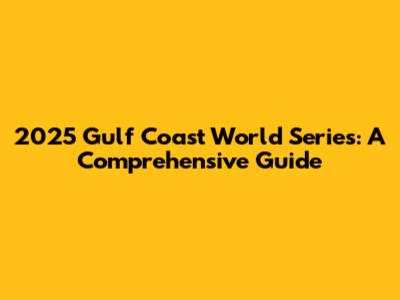 2025 Gulf Coast World Series: A Comprehensive Guide