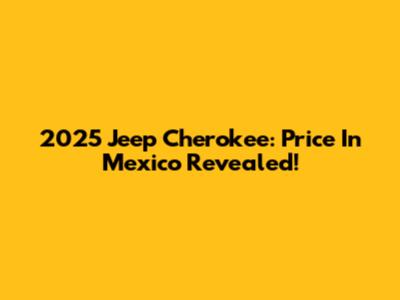 2025 Jeep Cherokee: Price In Mexico Revealed!