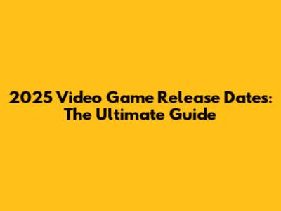 2025 Video Game Release Dates: The Ultimate Guide