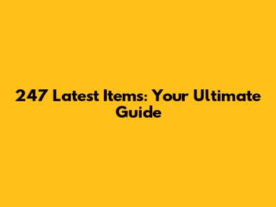 247 Latest Items: Your Ultimate Guide