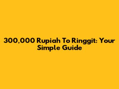 300,000 Rupiah To Ringgit: Your Simple Guide