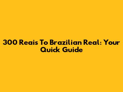 300 Reais To Brazilian Real: Your Quick Guide