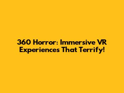 360 Horror: Immersive VR Experiences That Terrify!