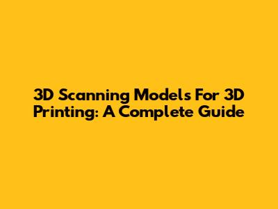 3D Scanning Models For 3D Printing: A Complete Guide