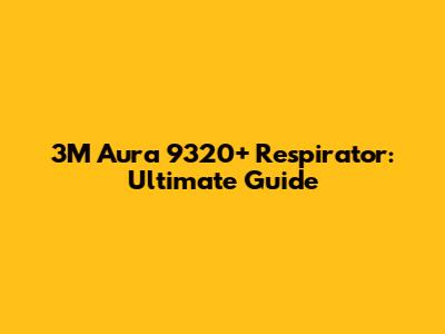 3M Aura 9320+ Respirator: Ultimate Guide
