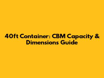 40ft Container: CBM Capacity & Dimensions Guide