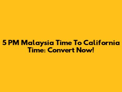 5 PM Malaysia Time To California Time: Convert Now!