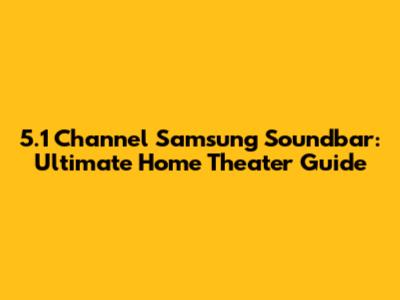 5.1 Channel Samsung Soundbar: Ultimate Home Theater Guide