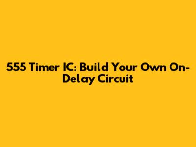 555 Timer IC: Build Your Own On-Delay Circuit