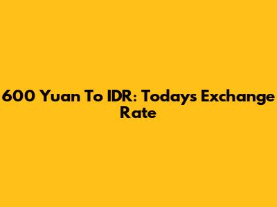 600 Yuan To IDR: Today's Exchange Rate
