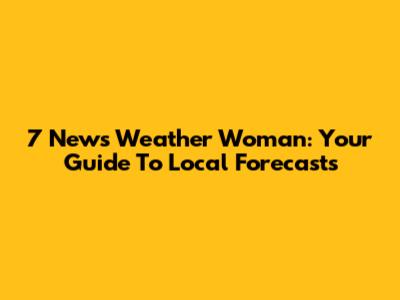 7 News Weather Woman: Your Guide To Local Forecasts