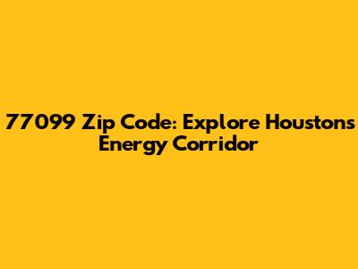 77099 Zip Code: Explore Houston's Energy Corridor