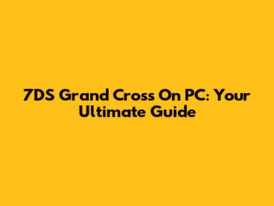 7DS Grand Cross On PC: Your Ultimate Guide