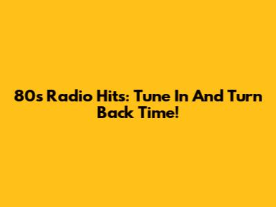 80s Radio Hits: Tune In And Turn Back Time!