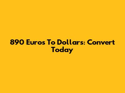 890 Euros To Dollars: Convert Today