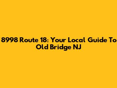 8998 Route 18: Your Local Guide To Old Bridge NJ