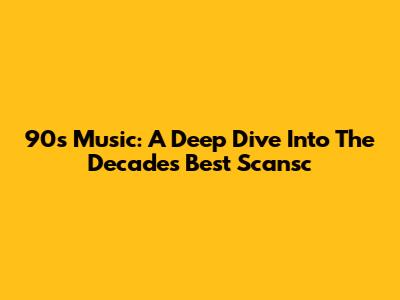 90s Music: A Deep Dive Into The Decade's Best Scansc