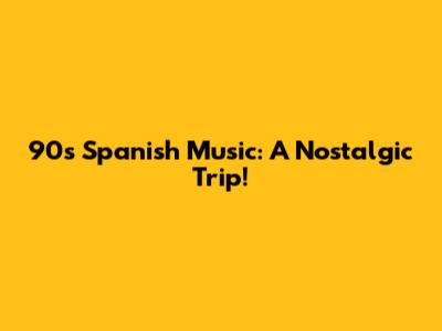 90s Spanish Music: A Nostalgic Trip!