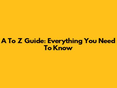 A To Z Guide: Everything You Need To Know
