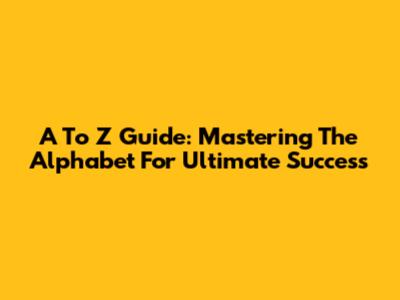 A To Z Guide: Mastering The Alphabet For Ultimate Success