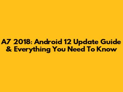 A7 2018: Android 12 Update Guide & Everything You Need To Know