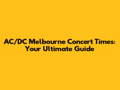 AC/DC Melbourne Concert Times: Your Ultimate Guide