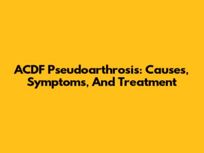 ACDF Pseudoarthrosis: Causes, Symptoms, And Treatment