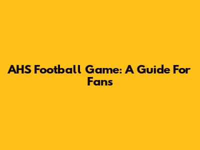 AHS Football Game: A Guide For Fans