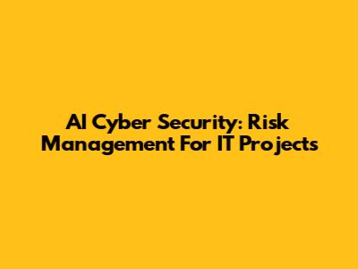 AI Cyber Security: Risk Management For IT Projects