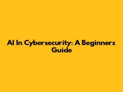 AI In Cybersecurity: A Beginner's Guide