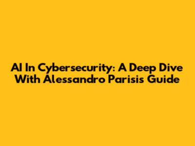 AI In Cybersecurity: A Deep Dive With Alessandro Parisi's Guide