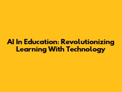 AI In Education: Revolutionizing Learning With Technology