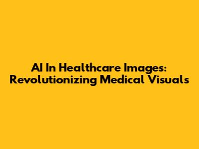 AI In Healthcare Images: Revolutionizing Medical Visuals