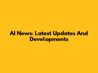 AI News: Latest Updates And Developments