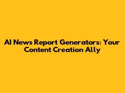 AI News Report Generators: Your Content Creation Ally