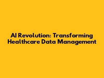 AI Revolution: Transforming Healthcare Data Management