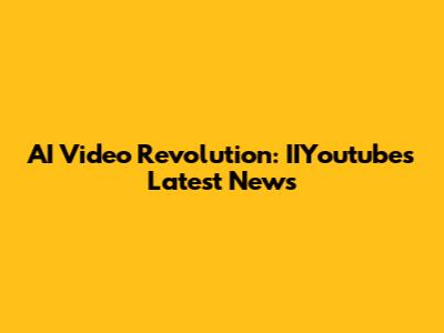 AI Video Revolution: IIYoutube's Latest News