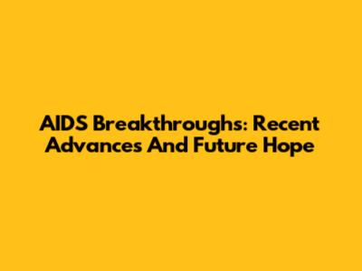 AIDS Breakthroughs: Recent Advances And Future Hope