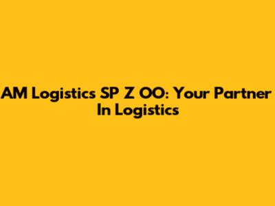AM Logistics SP Z OO: Your Partner In Logistics