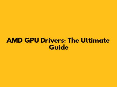 AMD GPU Drivers: The Ultimate Guide