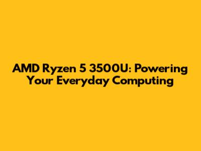 AMD Ryzen 5 3500U: Powering Your Everyday Computing