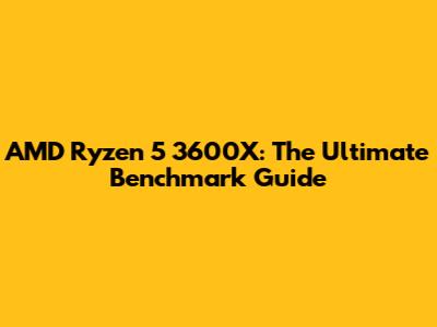 AMD Ryzen 5 3600X: The Ultimate Benchmark Guide